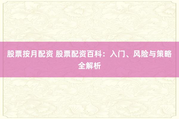 股票按月配资 股票配资百科：入门、风险与策略全解析