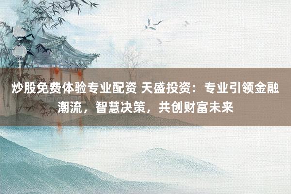 炒股免费体验专业配资 天盛投资：专业引领金融潮流，智慧决策，共创财富未来