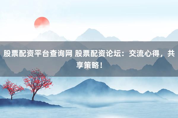 股票配资平台查询网 股票配资论坛：交流心得，共享策略！