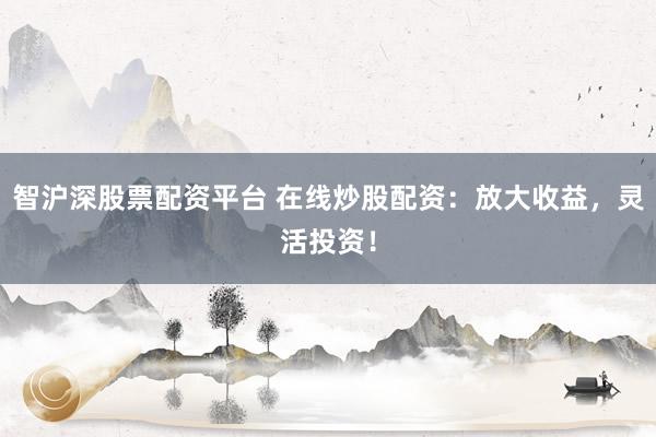 智沪深股票配资平台 在线炒股配资：放大收益，灵活投资！