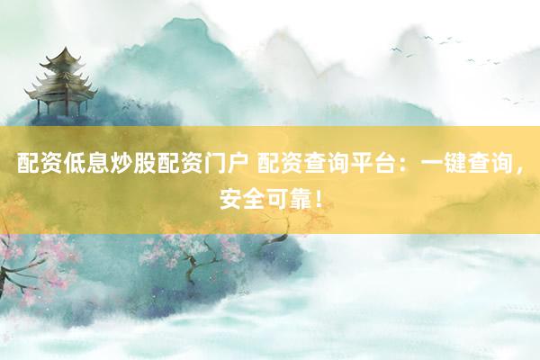 配资低息炒股配资门户 配资查询平台：一键查询，安全可靠！