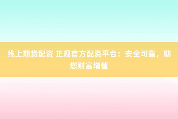 线上期货配资 正规官方配资平台：安全可靠，助您财富增值