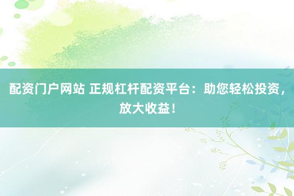 配资门户网站 正规杠杆配资平台：助您轻松投资，放大收益！