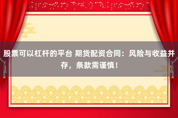 股票可以杠杆的平台 期货配资合同：风险与收益并存，条款需谨慎！
