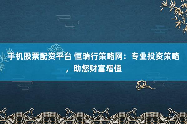 手机股票配资平台 恒瑞行策略网：专业投资策略，助您财富增值