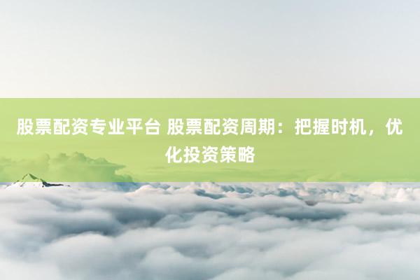 股票配资专业平台 股票配资周期：把握时机，优化投资策略