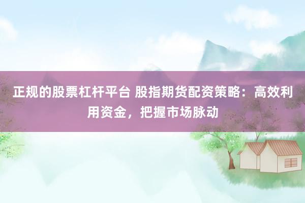 正规的股票杠杆平台 股指期货配资策略：高效利用资金，把握市场脉动