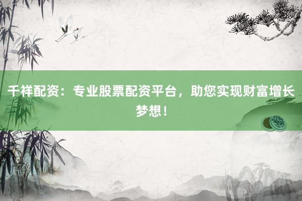 千祥配资：专业股票配资平台，助您实现财富增长梦想！