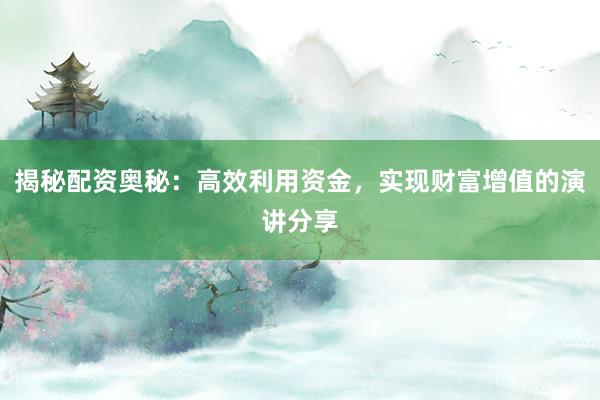 揭秘配资奥秘：高效利用资金，实现财富增值的演讲分享