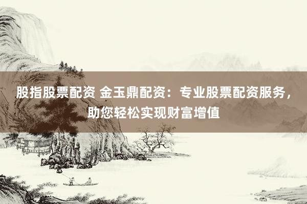 股指股票配资 金玉鼎配资：专业股票配资服务，助您轻松实现财富增值