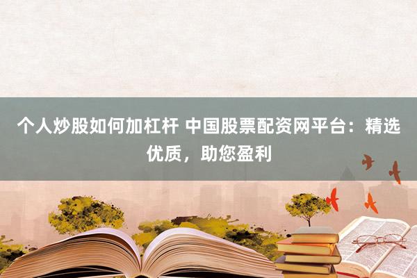 个人炒股如何加杠杆 中国股票配资网平台：精选优质，助您盈利