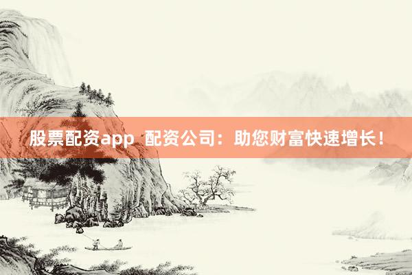股票配资app  配资公司：助您财富快速增长！