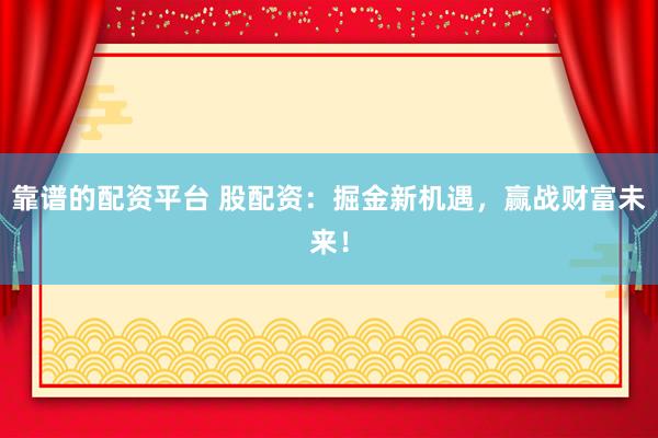 靠谱的配资平台 股配资：掘金新机遇，赢战财富未来！