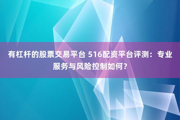 有杠杆的股票交易平台 516配资平台评测：专业服务与风险控制如何？