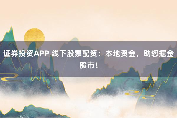 证券投资APP 线下股票配资：本地资金，助您掘金股市！