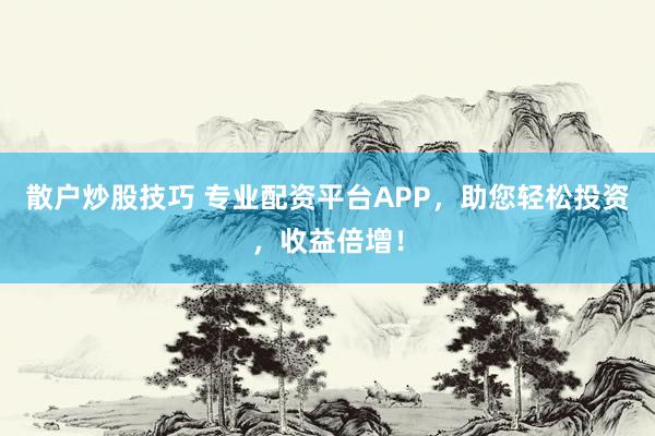 散户炒股技巧 专业配资平台APP，助您轻松投资，收益倍增！