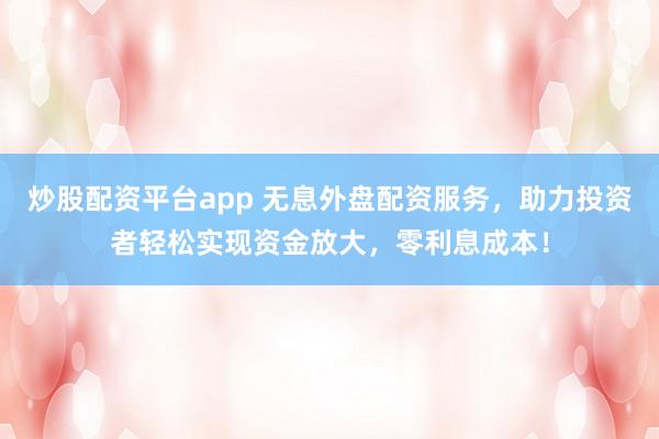 炒股配资平台app 无息外盘配资服务，助力投资者轻松实现资金放大，零利息成本！