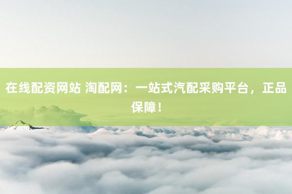 在线配资网站 淘配网：一站式汽配采购平台，正品保障！