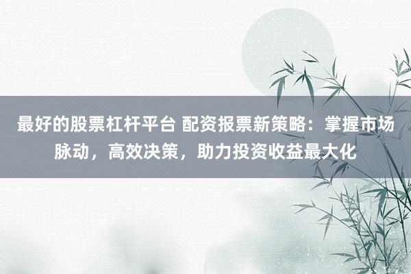 最好的股票杠杆平台 配资报票新策略：掌握市场脉动，高效决策，助力投资收益最大化