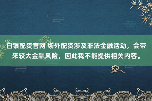 白银配资官网 场外配资涉及非法金融活动，会带来较大金融风险，因此我不能提供相关内容。