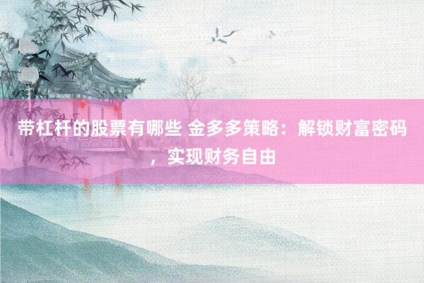 带杠杆的股票有哪些 金多多策略：解锁财富密码，实现财务自由