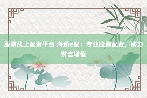 股票线上配资平台 海通e配：专业股票配资，助力财富增值