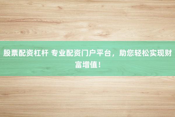 股票配资杠杆 专业配资门户平台，助您轻松实现财富增值！