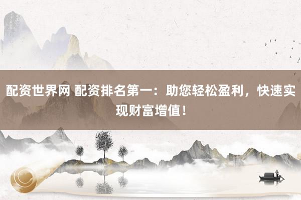 配资世界网 配资排名第一：助您轻松盈利，快速实现财富增值！