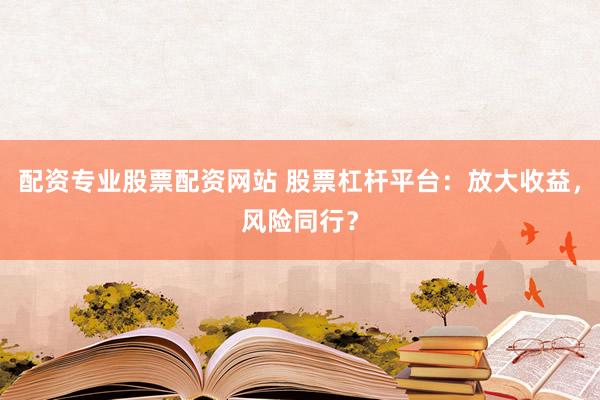 配资专业股票配资网站 股票杠杆平台：放大收益，风险同行？