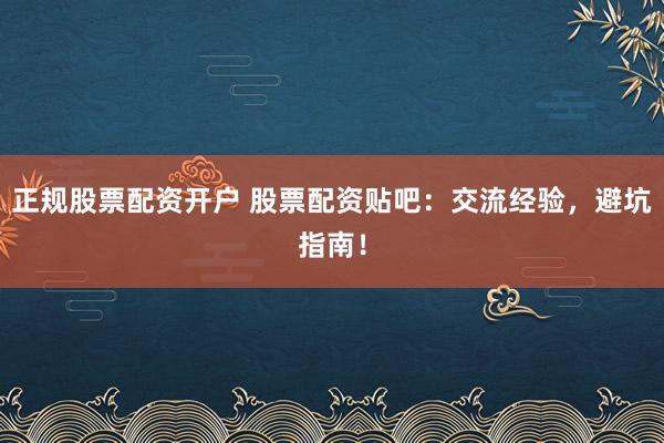 正规股票配资开户 股票配资贴吧：交流经验，避坑指南！