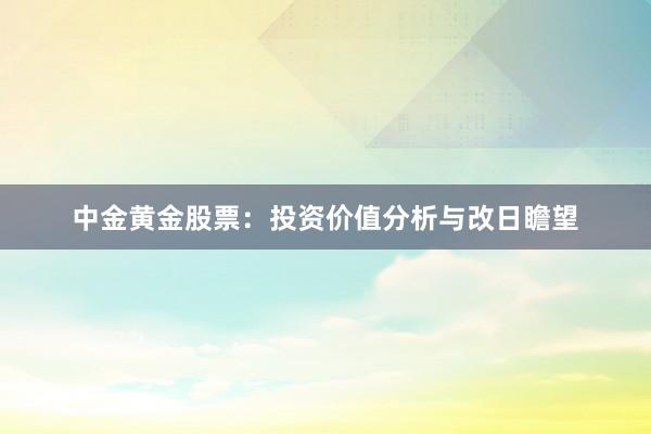 中金黄金股票：投资价值分析与改日瞻望