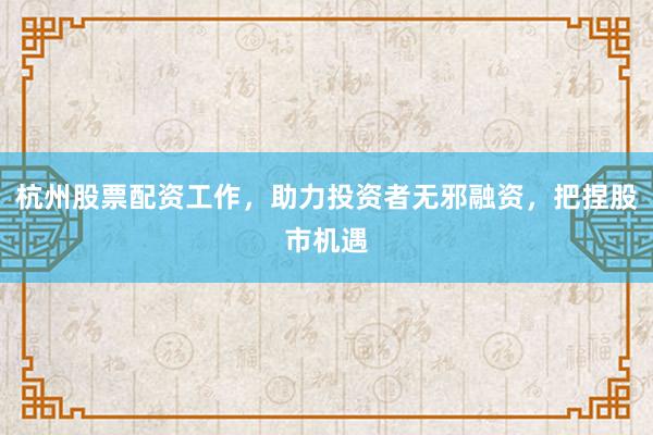 杭州股票配资工作，助力投资者无邪融资，把捏股市机遇