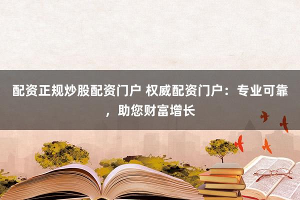 配资正规炒股配资门户 权威配资门户：专业可靠，助您财富增长
