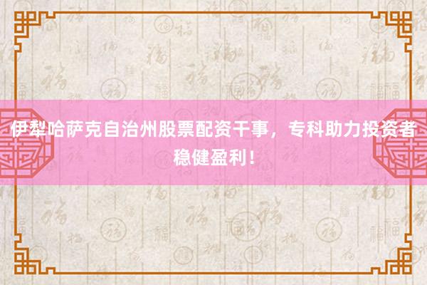 伊犁哈萨克自治州股票配资干事，专科助力投资者稳健盈利！