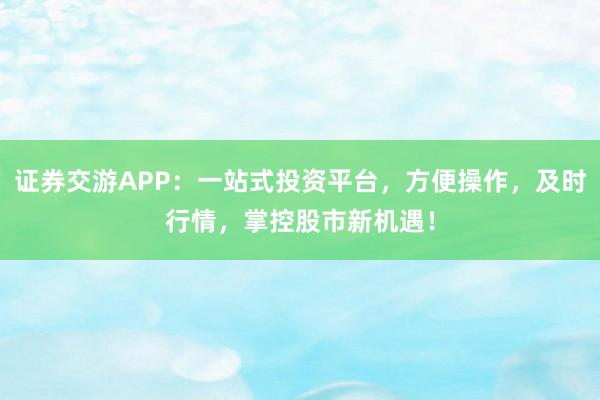 证券交游APP：一站式投资平台，方便操作，及时行情，掌控股市新机遇！