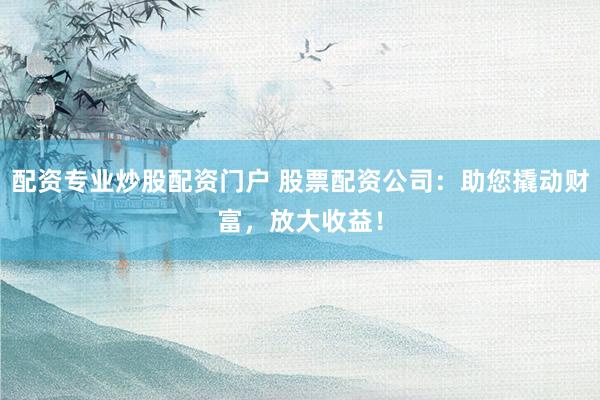配资专业炒股配资门户 股票配资公司：助您撬动财富，放大收益！