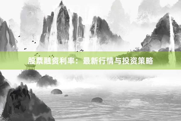 股票融资利率：最新行情与投资策略