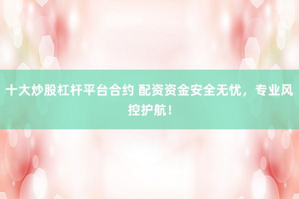 十大炒股杠杆平台合约 配资资金安全无忧，专业风控护航！