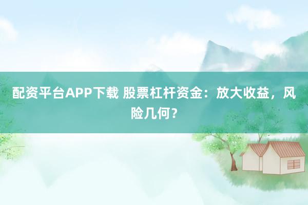 配资平台APP下载 股票杠杆资金：放大收益，风险几何？
