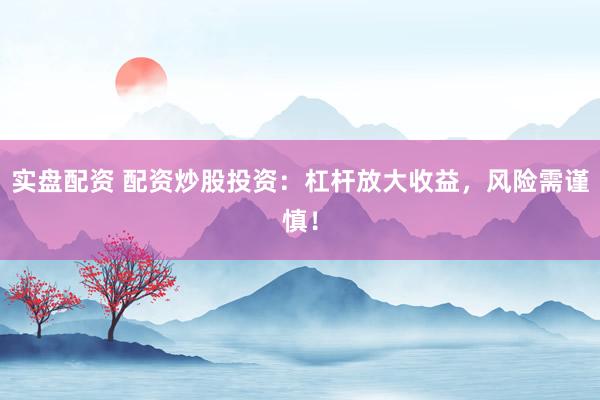 实盘配资 配资炒股投资：杠杆放大收益，风险需谨慎！
