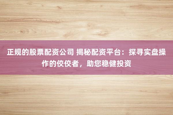 正规的股票配资公司 揭秘配资平台：探寻实盘操作的佼佼者，助您稳健投资