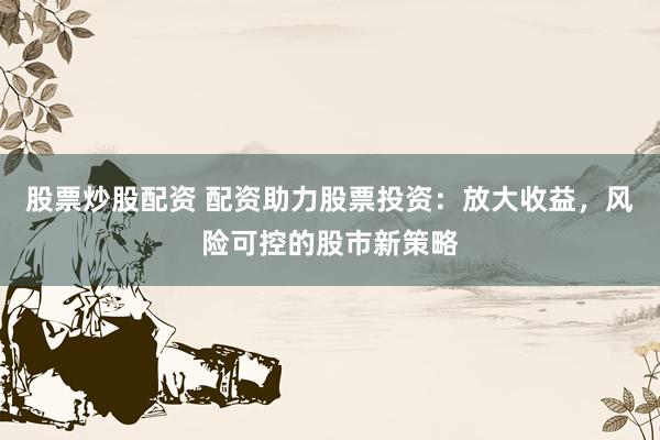 股票炒股配资 配资助力股票投资：放大收益，风险可控的股市新策略