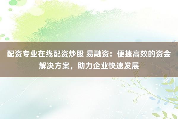 配资专业在线配资炒股 易融资：便捷高效的资金解决方案，助力企业快速发展