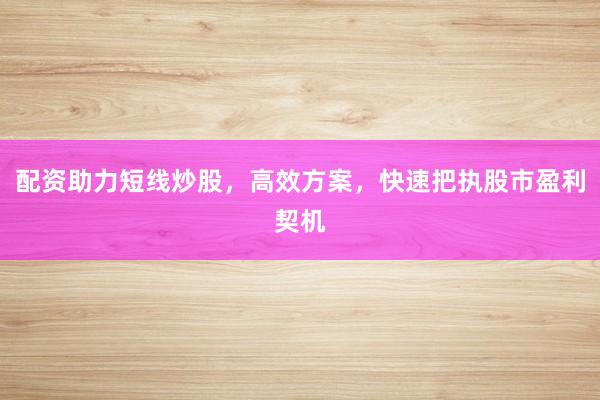 配资助力短线炒股，高效方案，快速把执股市盈利契机