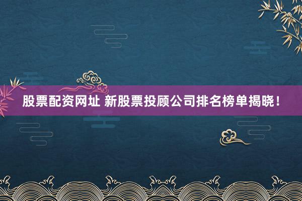 股票配资网址 新股票投顾公司排名榜单揭晓！