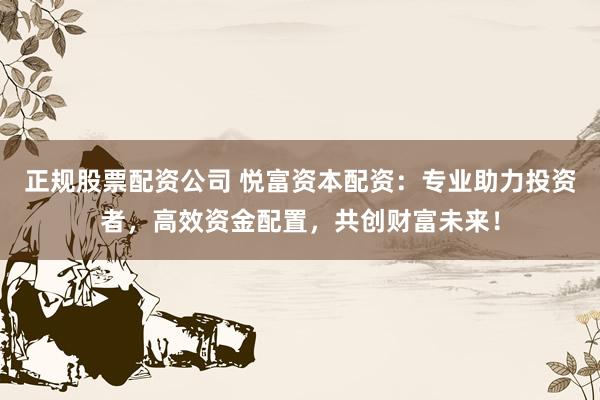 正规股票配资公司 悦富资本配资：专业助力投资者，高效资金配置，共创财富未来！