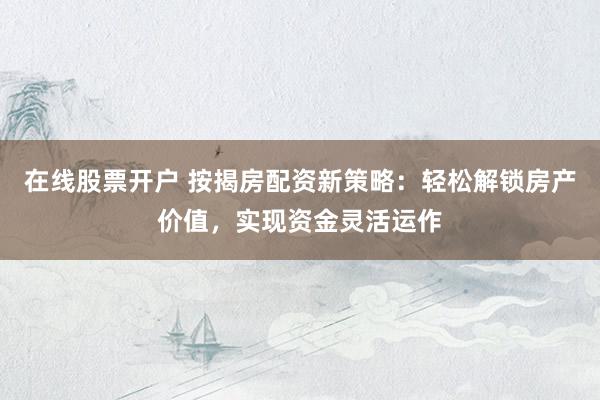 在线股票开户 按揭房配资新策略：轻松解锁房产价值，实现资金灵活运作