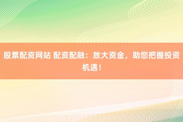 股票配资网站 配资配融：放大资金，助您把握投资机遇！