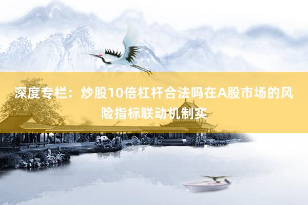 深度专栏：炒股10倍杠杆合法吗在A股市场的风险指标联动机制实