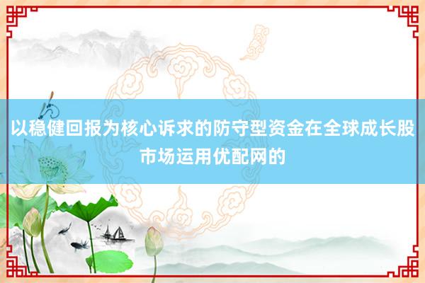 以稳健回报为核心诉求的防守型资金在全球成长股市场运用优配网的